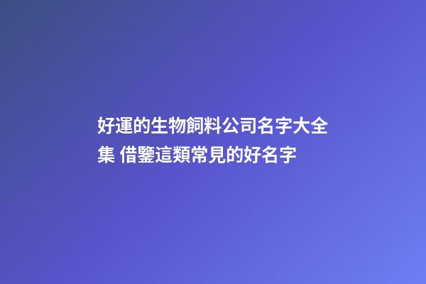 好運的生物飼料公司名字大全集 借鑒這類常見的好名字-第1張-公司起名-玄機派